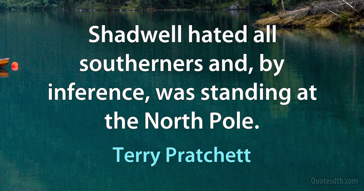 Shadwell hated all southerners and, by inference, was standing at the North Pole. (Terry Pratchett)