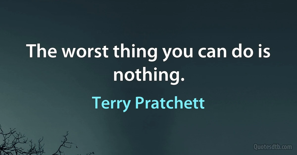 The worst thing you can do is nothing. (Terry Pratchett)