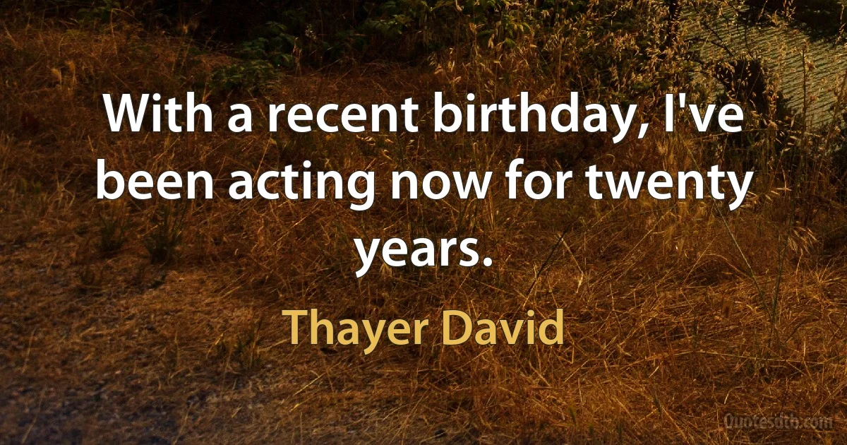 With a recent birthday, I've been acting now for twenty years. (Thayer David)