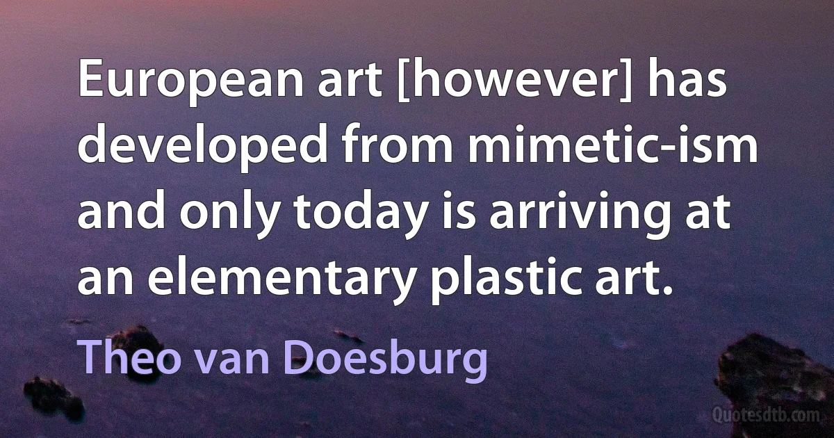 European art [however] has developed from mimetic-ism and only today is arriving at an elementary plastic art. (Theo van Doesburg)