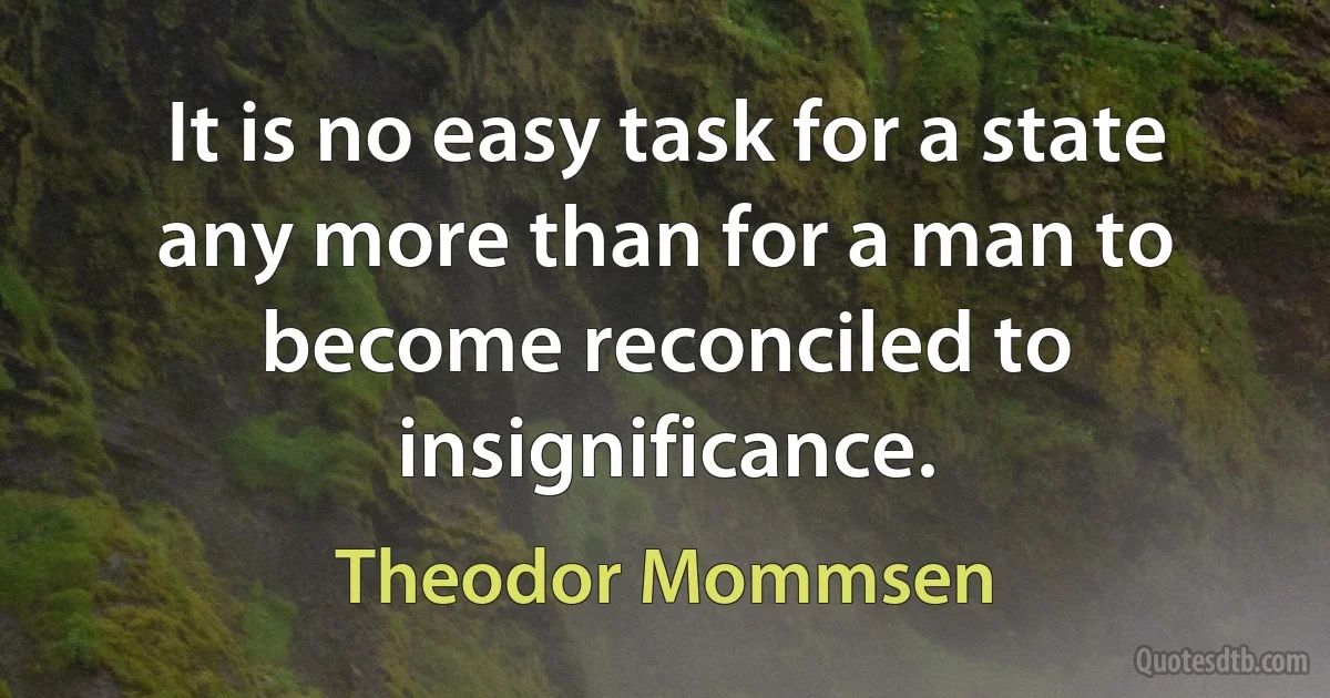 It is no easy task for a state any more than for a man to become reconciled to insignificance. (Theodor Mommsen)