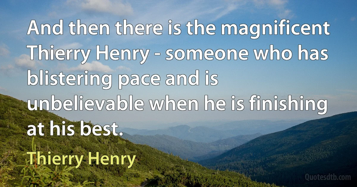 And then there is the magnificent Thierry Henry - someone who has blistering pace and is unbelievable when he is finishing at his best. (Thierry Henry)