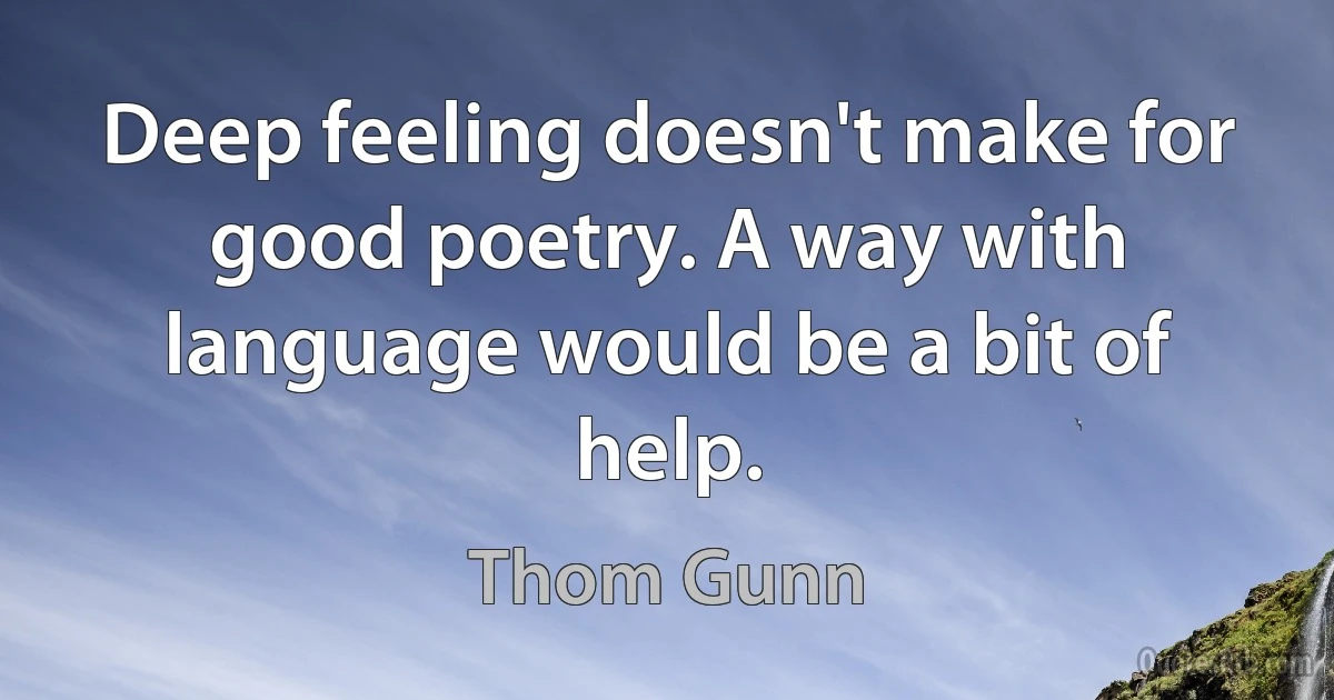 Deep feeling doesn't make for good poetry. A way with language would be a bit of help. (Thom Gunn)