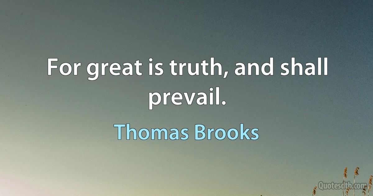 For great is truth, and shall prevail. (Thomas Brooks)