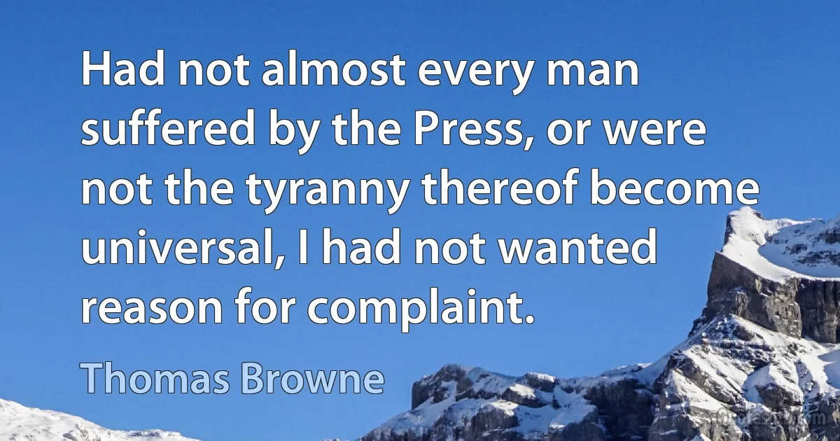 Had not almost every man suffered by the Press, or were not the tyranny thereof become universal, I had not wanted reason for complaint. (Thomas Browne)