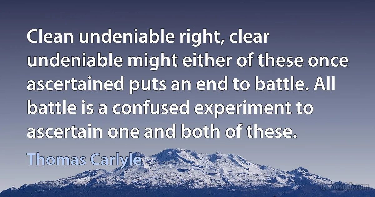 Clean undeniable right, clear undeniable might either of these once ascertained puts an end to battle. All battle is a confused experiment to ascertain one and both of these. (Thomas Carlyle)