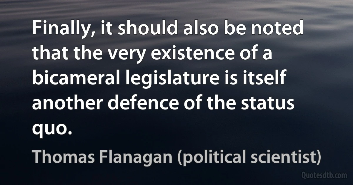 Finally, it should also be noted that the very existence of a bicameral legislature is itself another defence of the status quo. (Thomas Flanagan (political scientist))