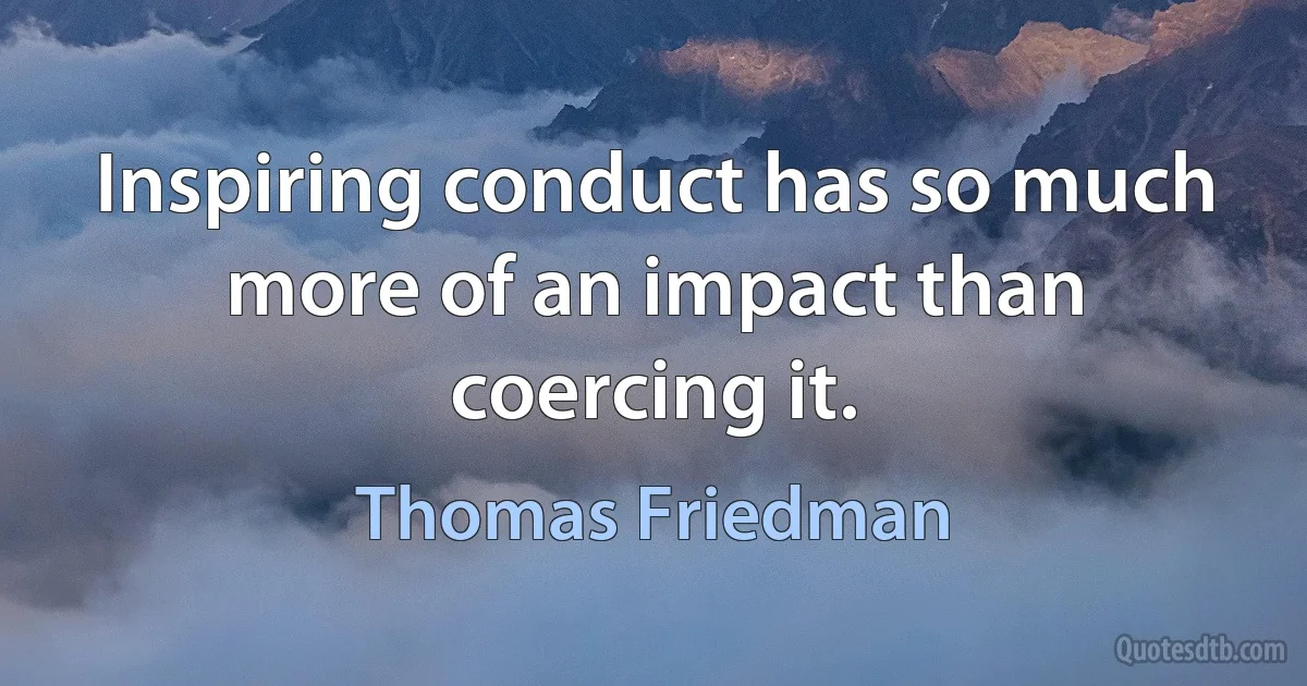 Inspiring conduct has so much more of an impact than coercing it. (Thomas Friedman)