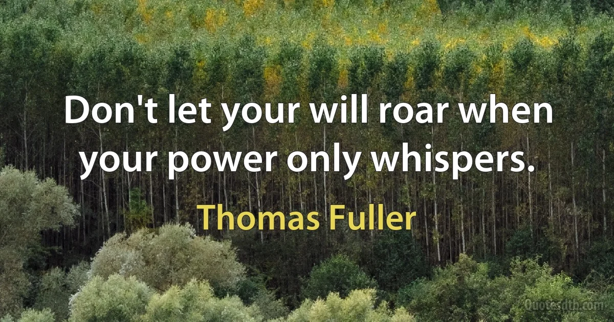 Don't let your will roar when your power only whispers. (Thomas Fuller)