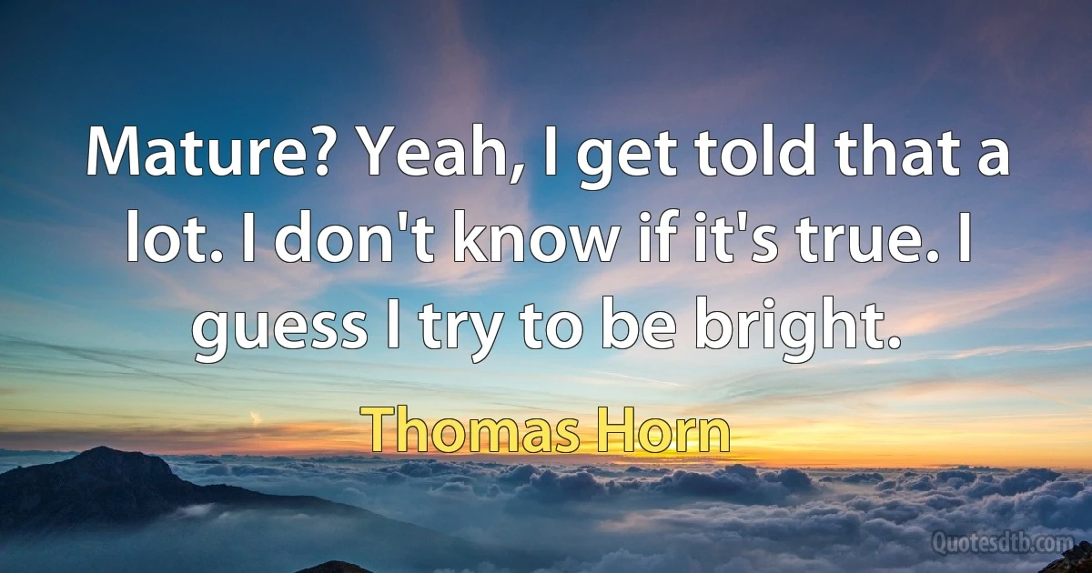 Mature? Yeah, I get told that a lot. I don't know if it's true. I guess I try to be bright. (Thomas Horn)