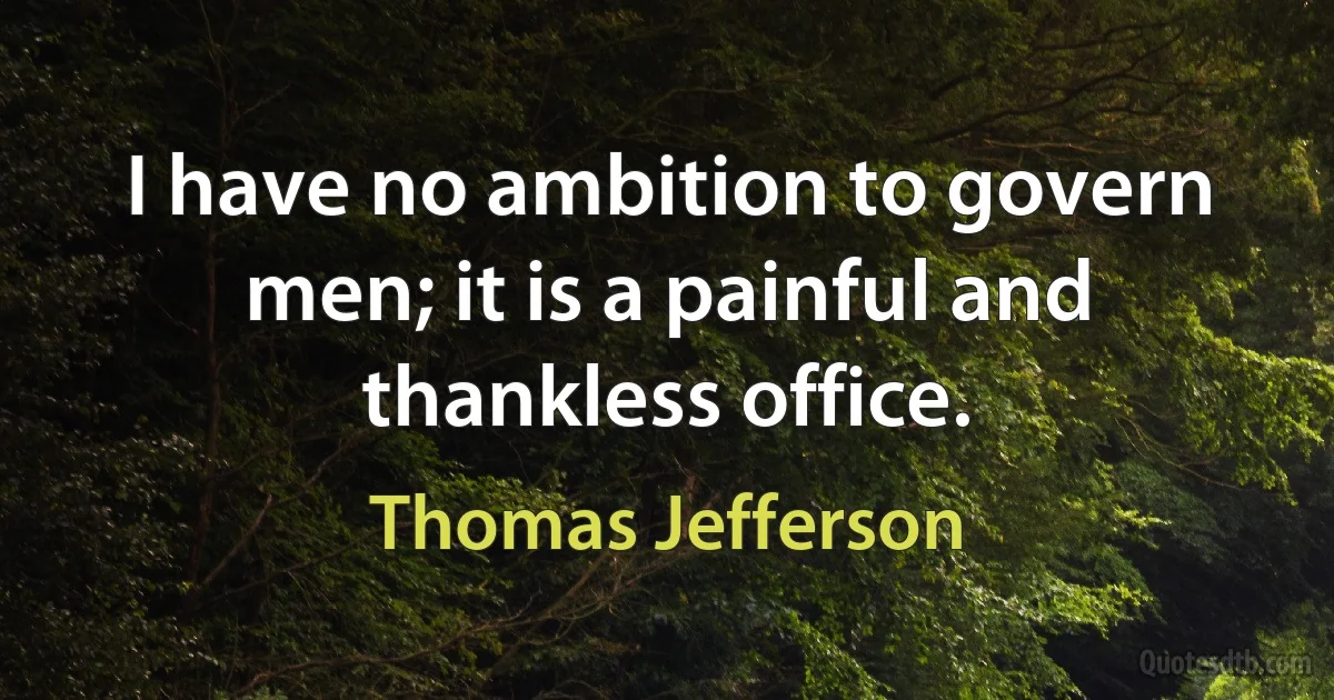 I have no ambition to govern men; it is a painful and thankless office. (Thomas Jefferson)