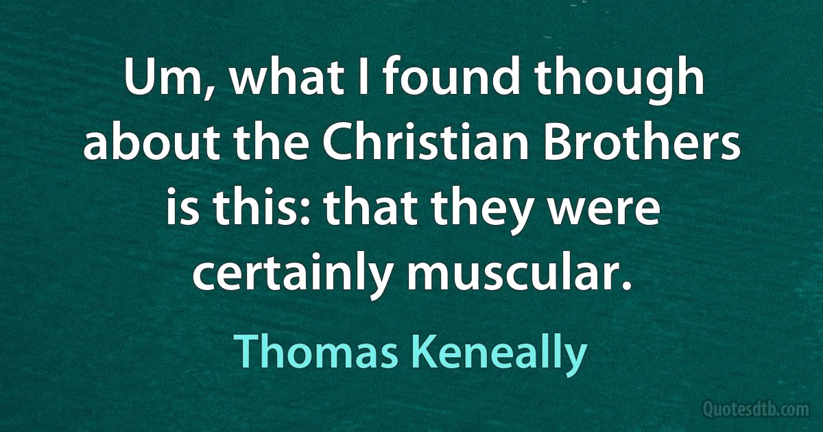 Um, what I found though about the Christian Brothers is this: that they were certainly muscular. (Thomas Keneally)