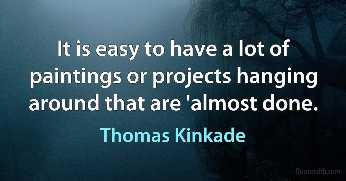 It is easy to have a lot of paintings or projects hanging around that are 'almost done. (Thomas Kinkade)