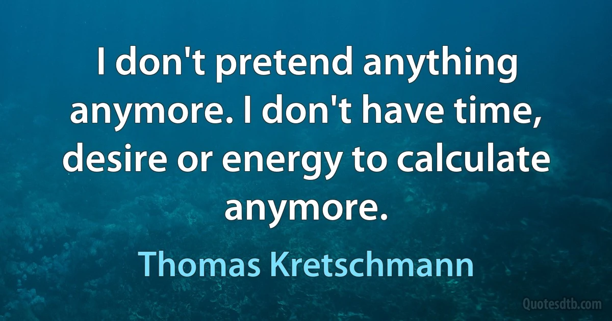 I don't pretend anything anymore. I don't have time, desire or energy to calculate anymore. (Thomas Kretschmann)