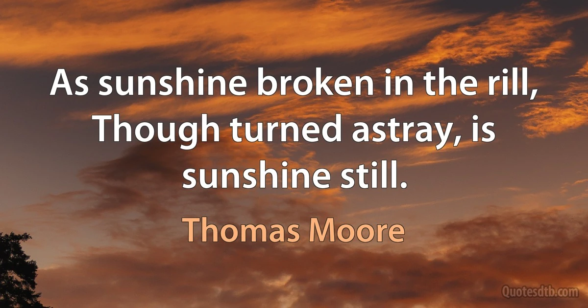 As sunshine broken in the rill,
Though turned astray, is sunshine still. (Thomas Moore)