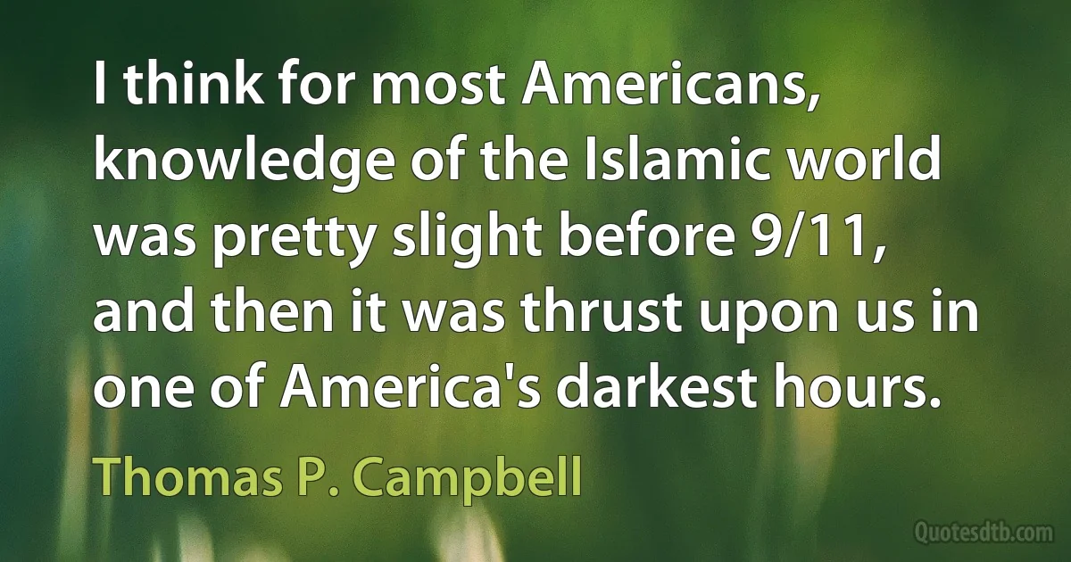 I think for most Americans, knowledge of the Islamic world was pretty slight before 9/11, and then it was thrust upon us in one of America's darkest hours. (Thomas P. Campbell)