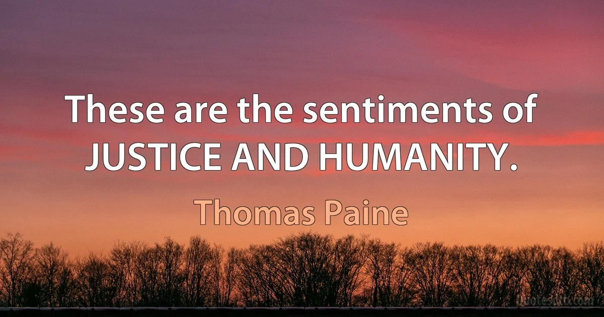 These are the sentiments of JUSTICE AND HUMANITY. (Thomas Paine)