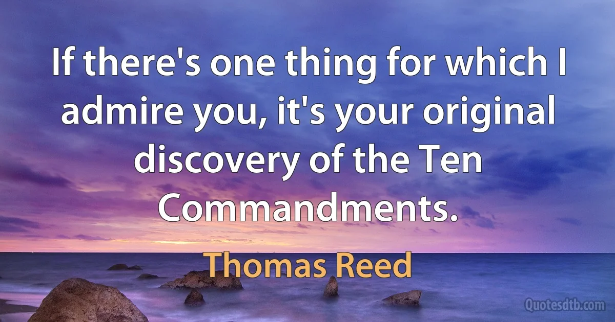 If there's one thing for which I admire you, it's your original discovery of the Ten Commandments. (Thomas Reed)