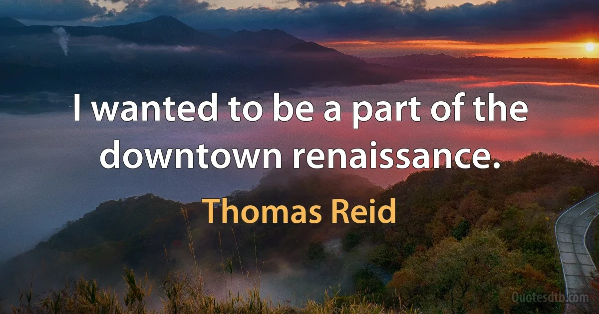 I wanted to be a part of the downtown renaissance. (Thomas Reid)