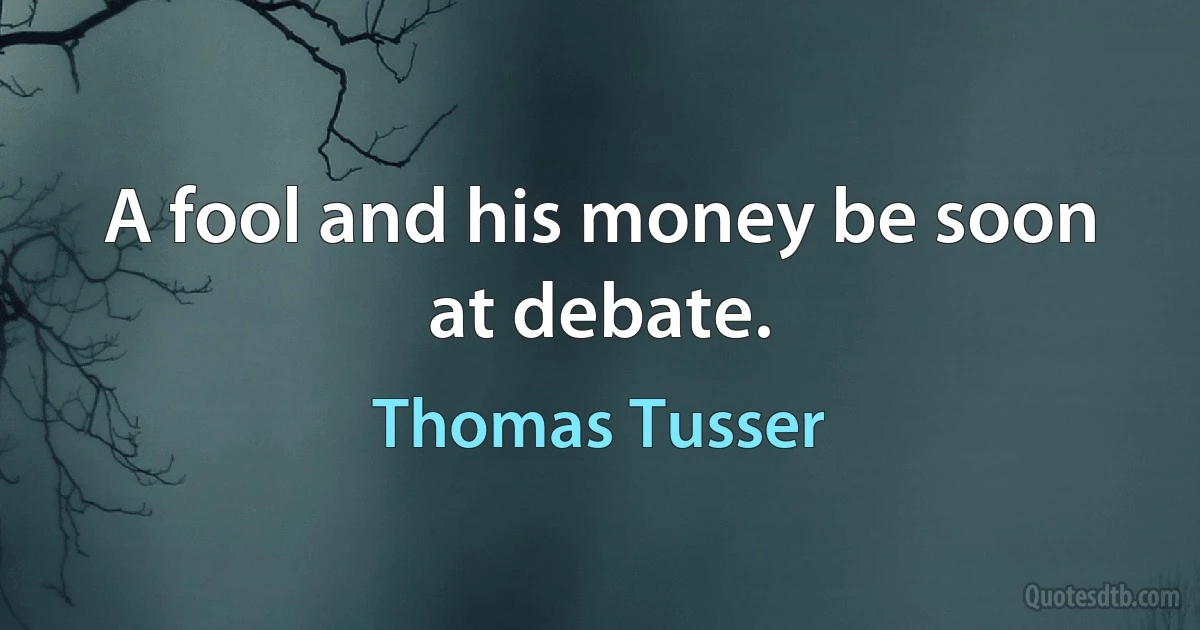 A fool and his money be soon at debate. (Thomas Tusser)