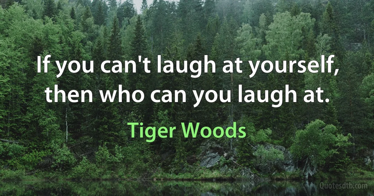 If you can't laugh at yourself, then who can you laugh at. (Tiger Woods)