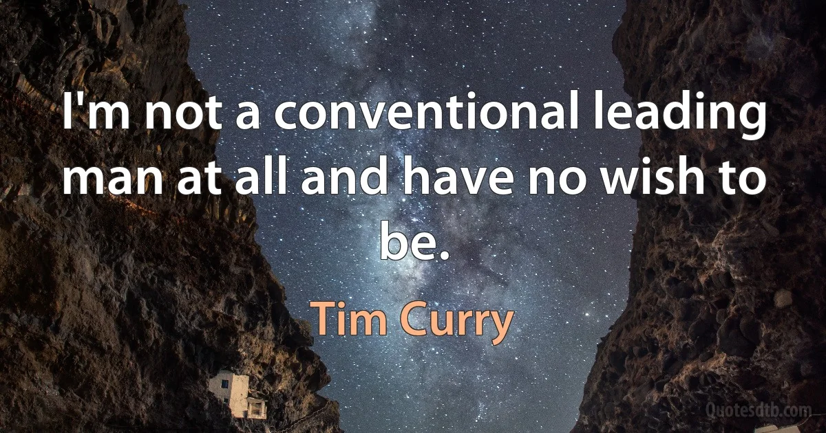 I'm not a conventional leading man at all and have no wish to be. (Tim Curry)