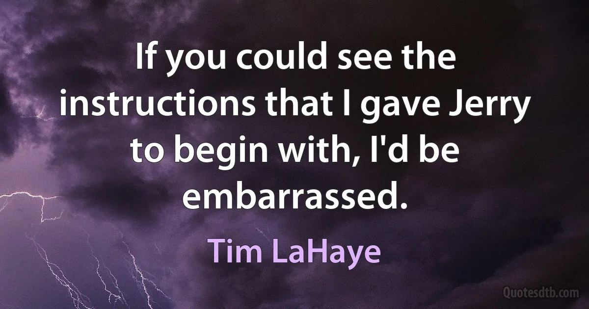 If you could see the instructions that I gave Jerry to begin with, I'd be embarrassed. (Tim LaHaye)