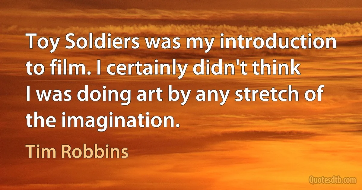 Toy Soldiers was my introduction to film. I certainly didn't think I was doing art by any stretch of the imagination. (Tim Robbins)