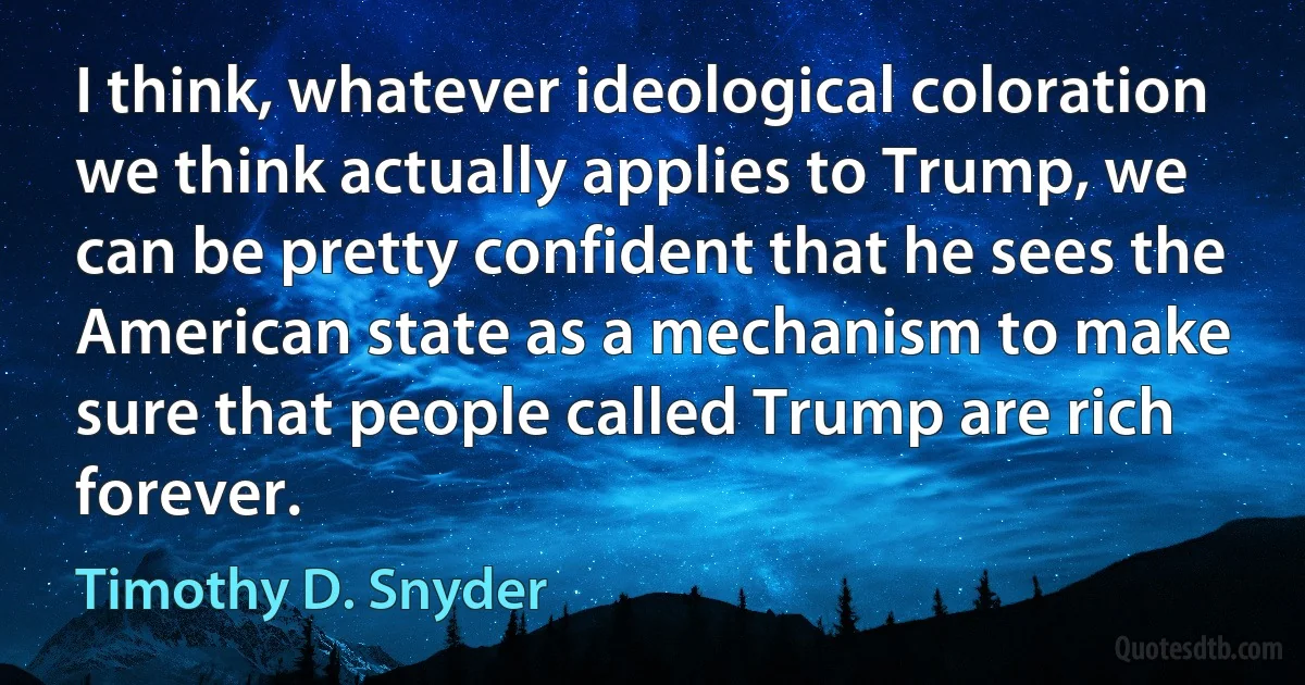 I think, whatever ideological coloration we think actually applies to Trump, we can be pretty confident that he sees the American state as a mechanism to make sure that people called Trump are rich forever. (Timothy D. Snyder)