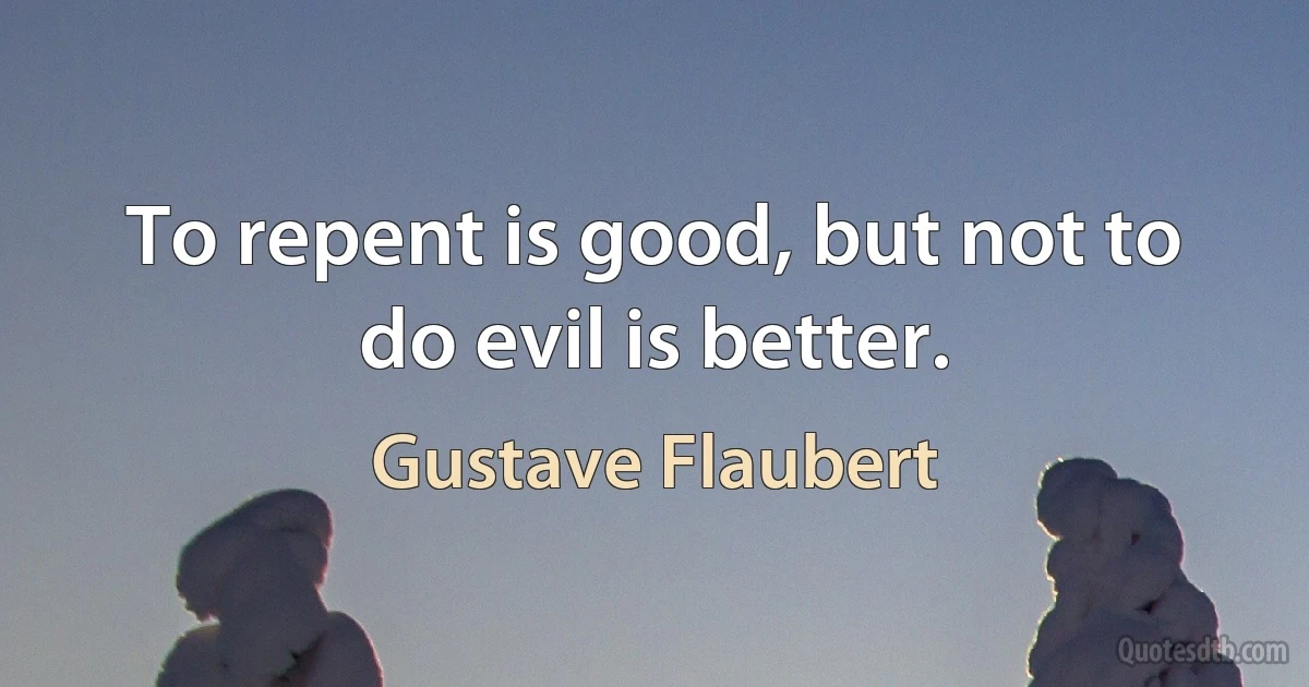 To repent is good, but not to do evil is better. (Gustave Flaubert)