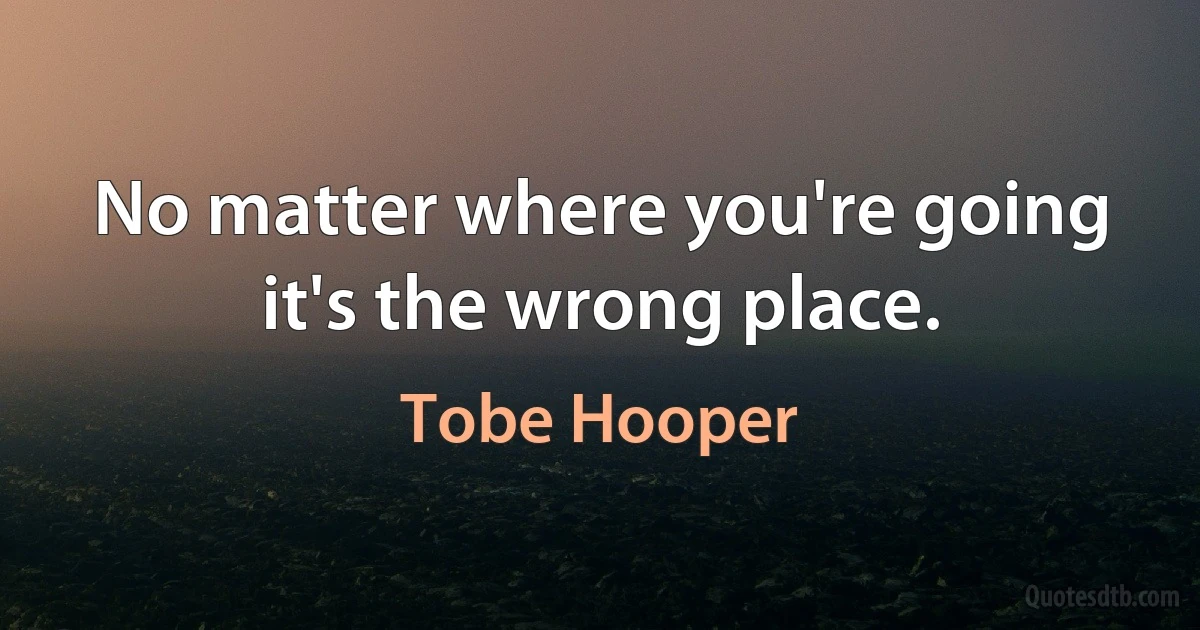 No matter where you're going it's the wrong place. (Tobe Hooper)