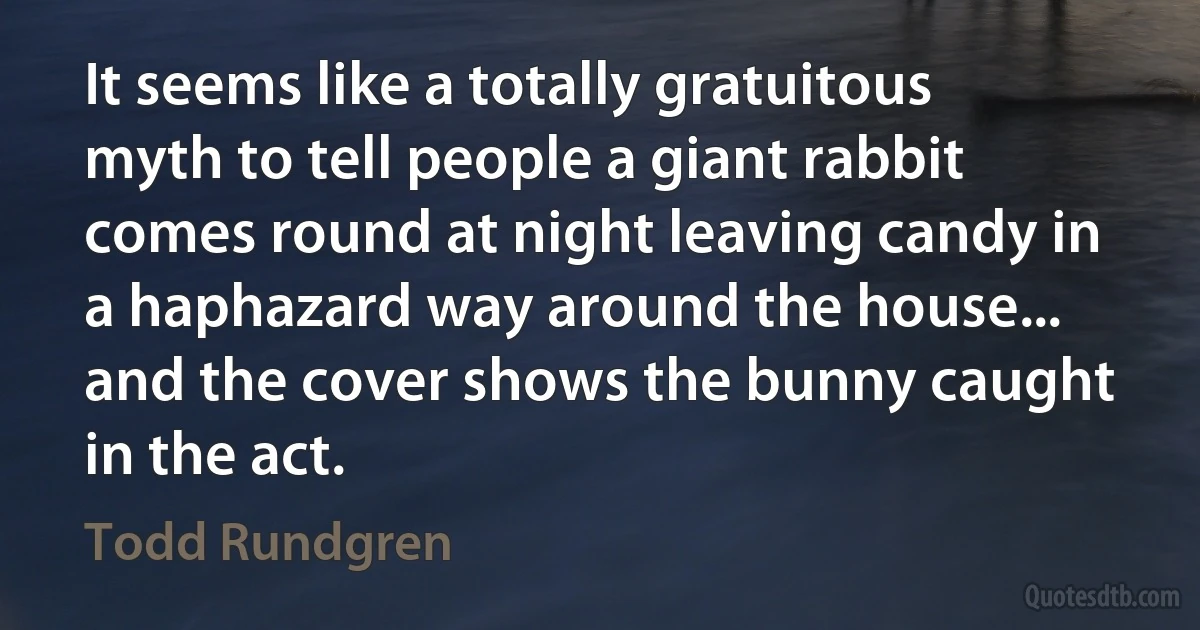 It seems like a totally gratuitous myth to tell people a giant rabbit comes round at night leaving candy in a haphazard way around the house... and the cover shows the bunny caught in the act. (Todd Rundgren)