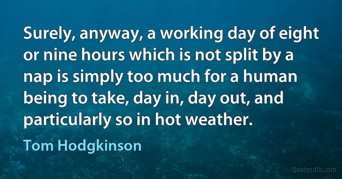 Surely, anyway, a working day of eight or nine hours which is not split by a nap is simply too much for a human being to take, day in, day out, and particularly so in hot weather. (Tom Hodgkinson)