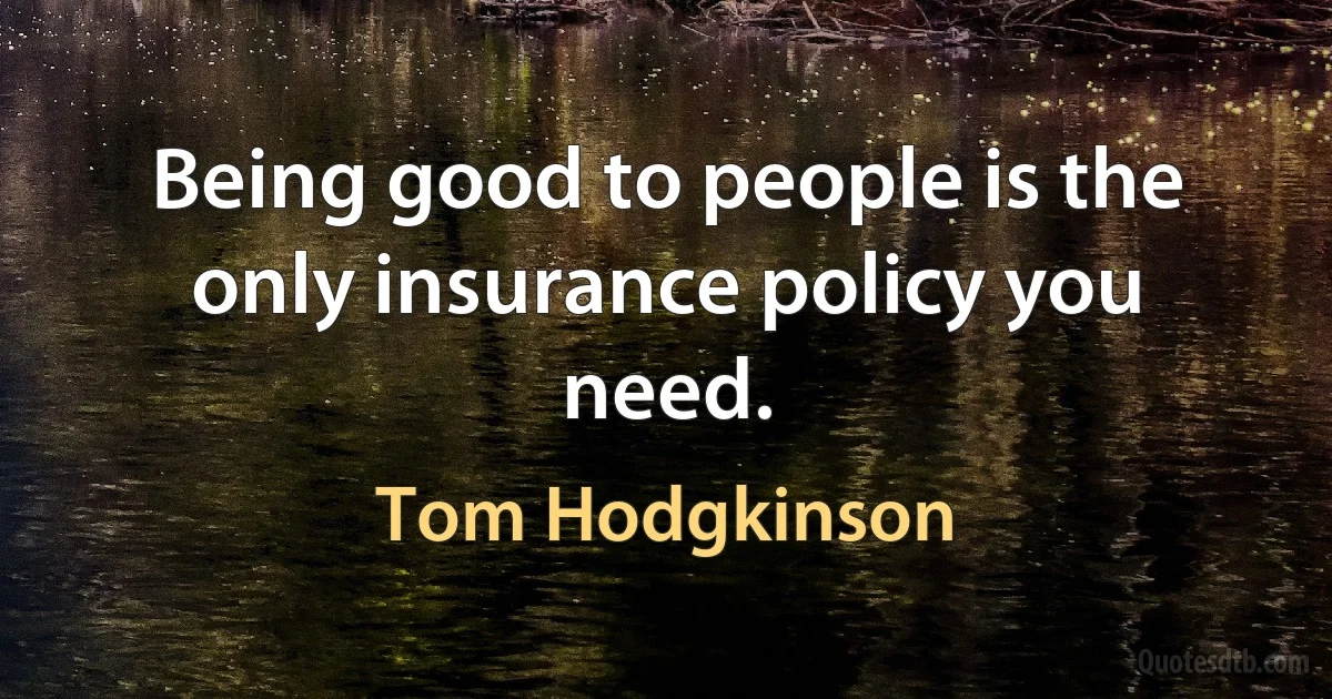 Being good to people is the only insurance policy you need. (Tom Hodgkinson)