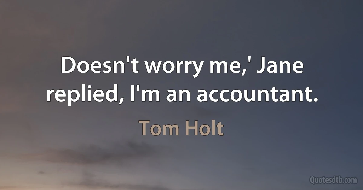 Doesn't worry me,' Jane replied, I'm an accountant. (Tom Holt)