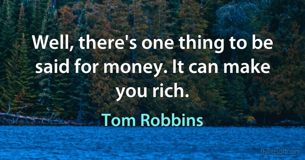 Well, there's one thing to be said for money. It can make you rich. (Tom Robbins)