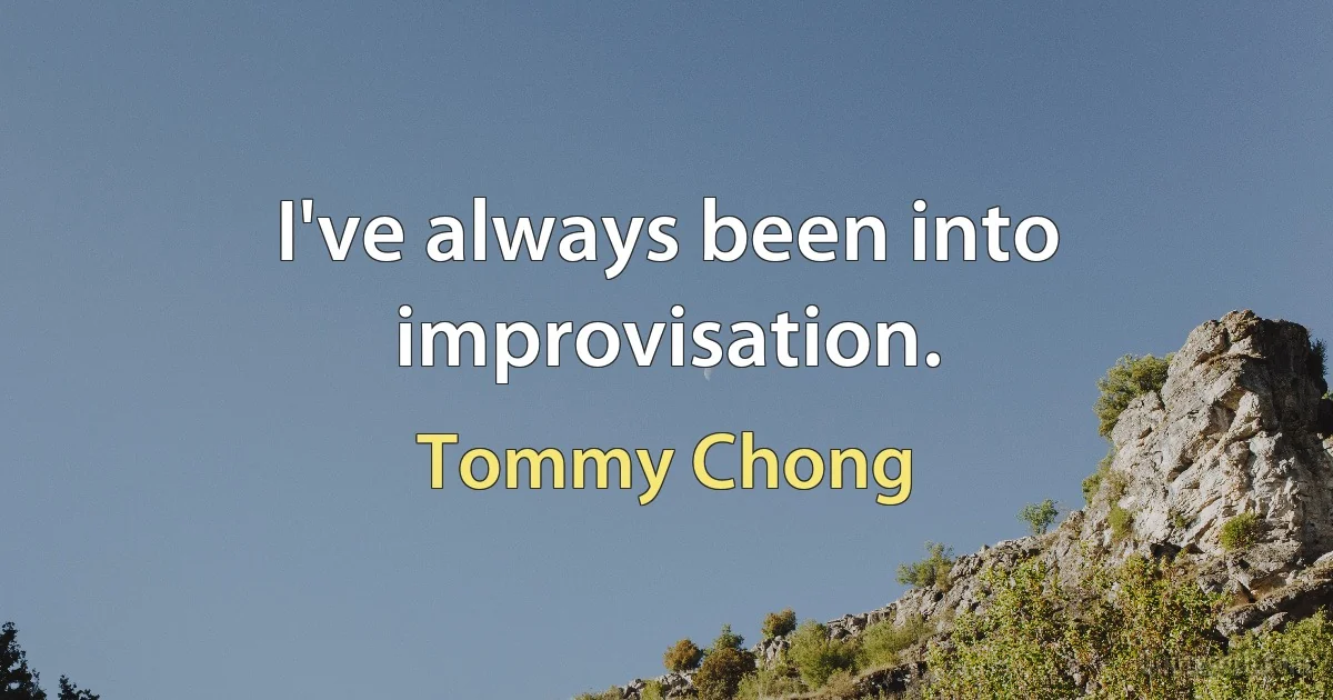 I've always been into improvisation. (Tommy Chong)