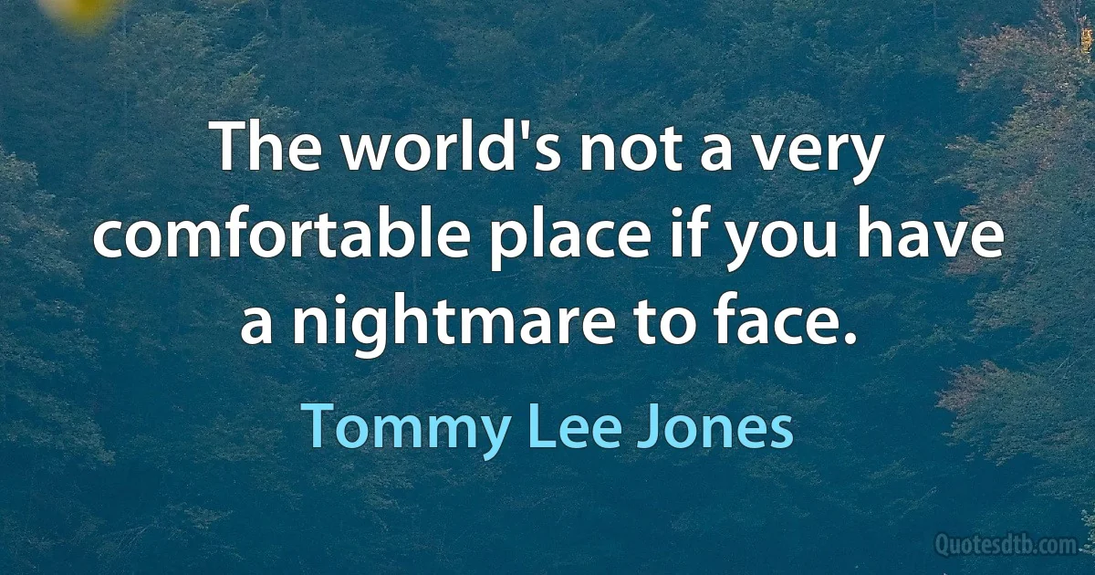 The world's not a very comfortable place if you have a nightmare to face. (Tommy Lee Jones)