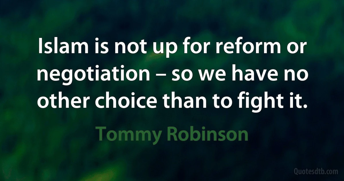 Islam is not up for reform or negotiation – so we have no other choice than to fight it. (Tommy Robinson)