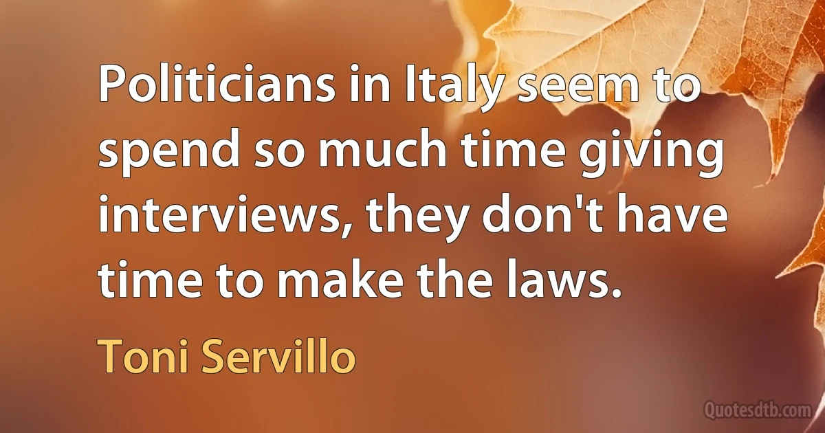 Politicians in Italy seem to spend so much time giving interviews, they don't have time to make the laws. (Toni Servillo)