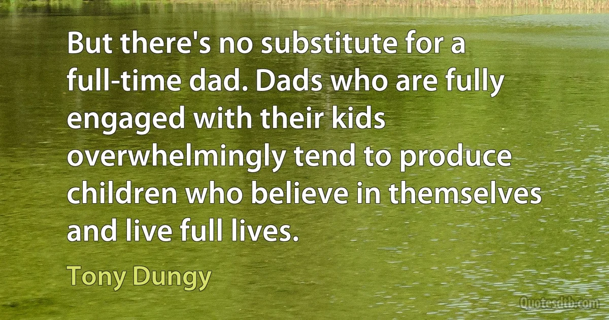 But there's no substitute for a full-time dad. Dads who are fully engaged with their kids overwhelmingly tend to produce children who believe in themselves and live full lives. (Tony Dungy)