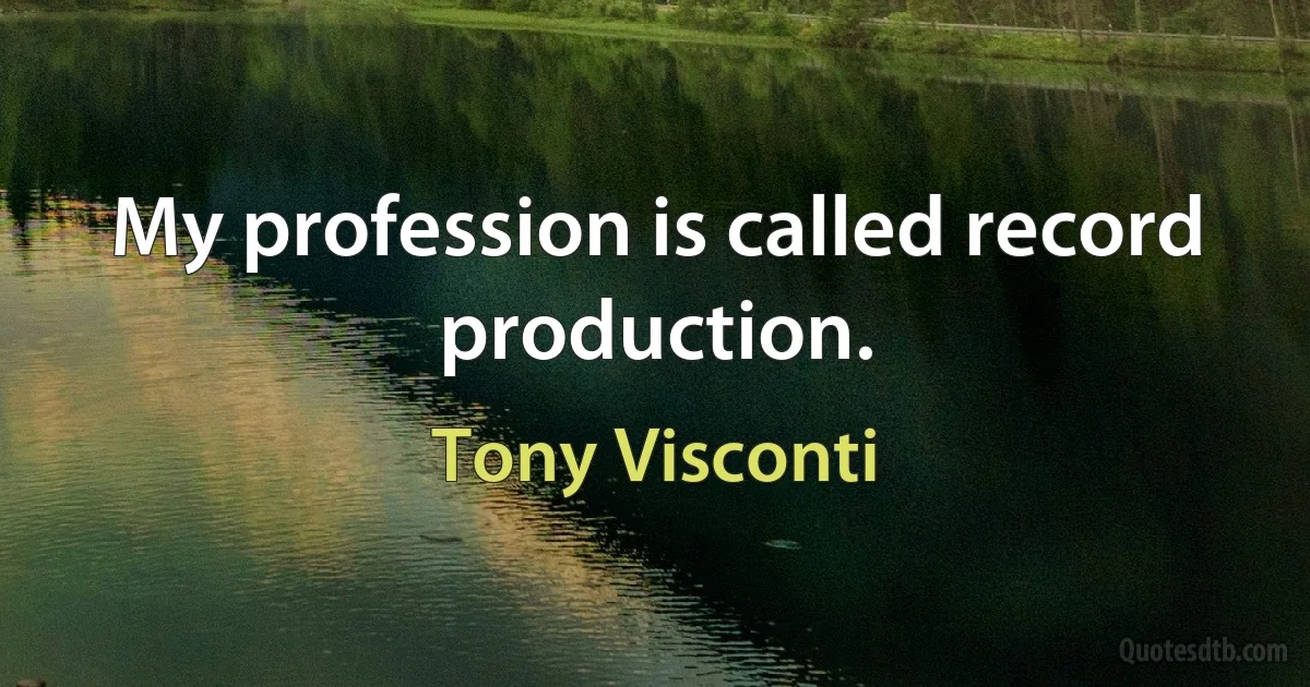 My profession is called record production. (Tony Visconti)