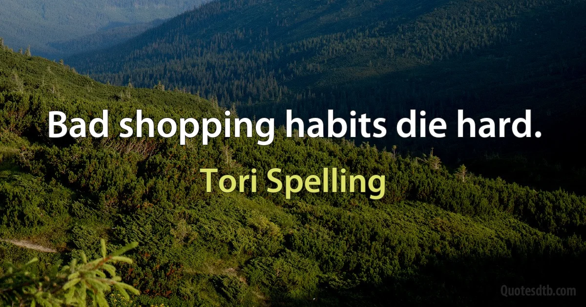 Bad shopping habits die hard. (Tori Spelling)