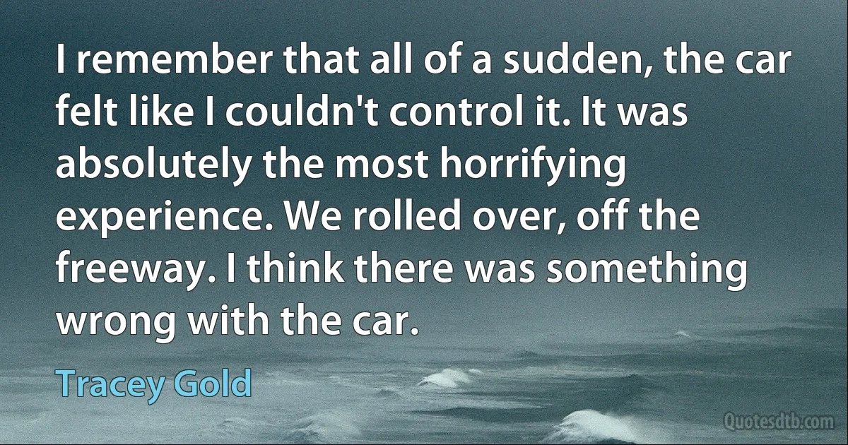 I remember that all of a sudden, the car felt like I couldn't control it. It was absolutely the most horrifying experience. We rolled over, off the freeway. I think there was something wrong with the car. (Tracey Gold)