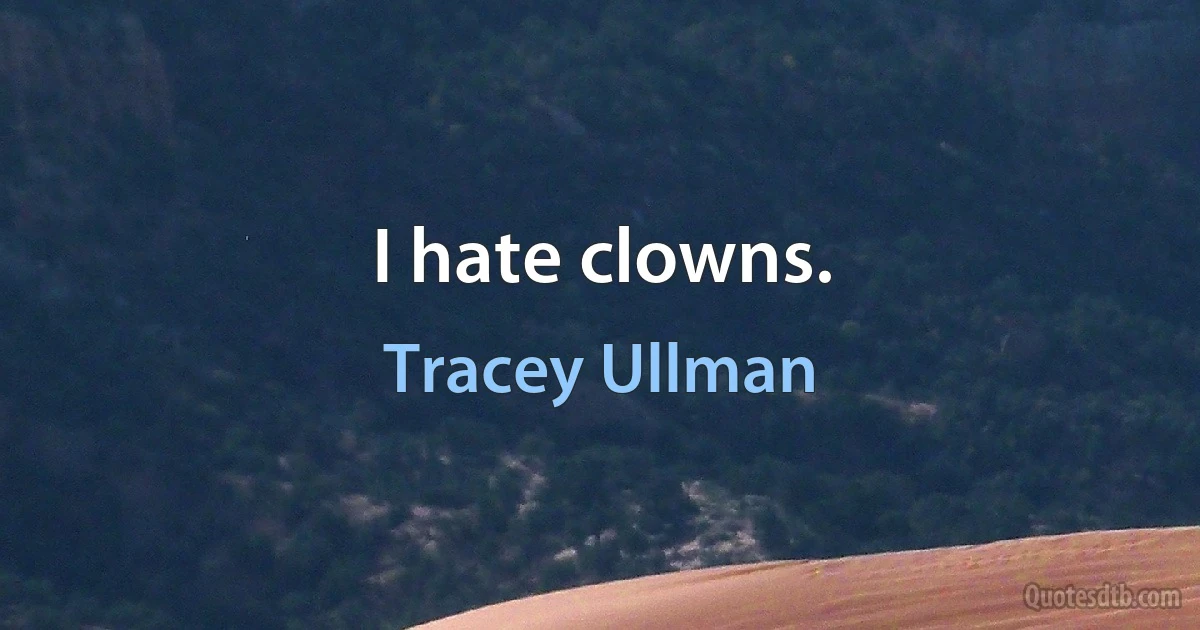 I hate clowns. (Tracey Ullman)