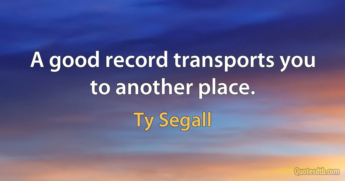 A good record transports you to another place. (Ty Segall)