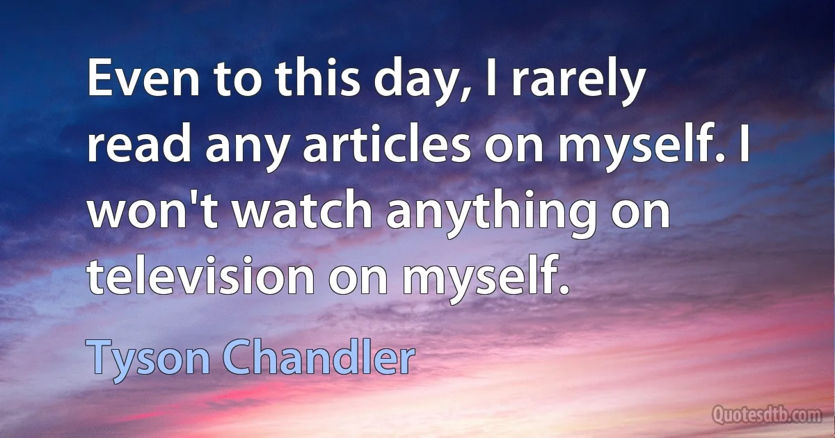 Even to this day, I rarely read any articles on myself. I won't watch anything on television on myself. (Tyson Chandler)