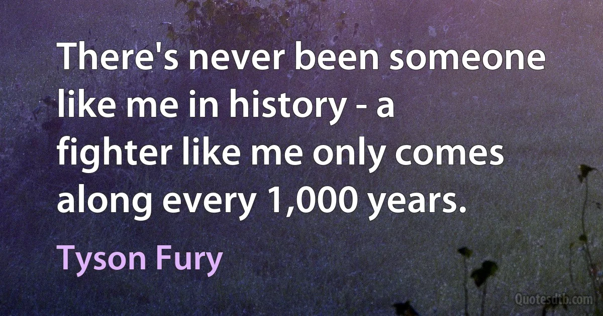 There's never been someone like me in history - a fighter like me only comes along every 1,000 years. (Tyson Fury)