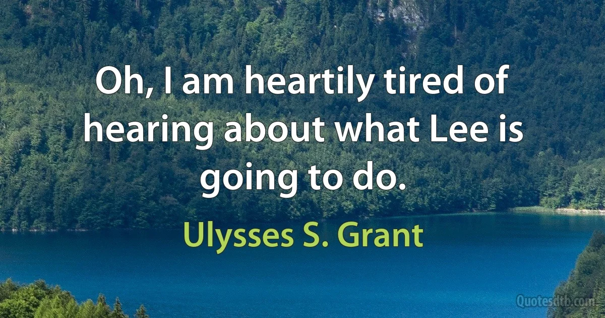 Oh, I am heartily tired of hearing about what Lee is going to do. (Ulysses S. Grant)