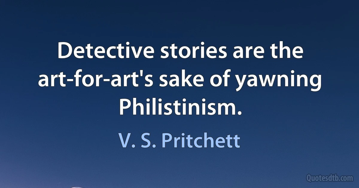 Detective stories are the art-for-art's sake of yawning Philistinism. (V. S. Pritchett)